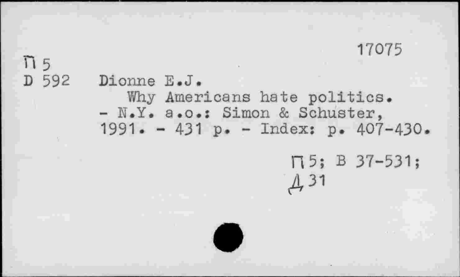 ﻿17075
H 5
D 592 Dionne E.J.
Why Americans hate politics.
- N.Y. a.o.: Simon & Schuster, 1991. - 431 p. - Index: p. 407-430.
H 5; B 37-531;
A31